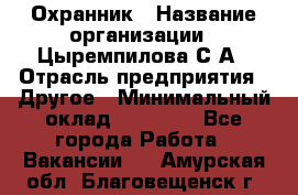 Охранник › Название организации ­ Цыремпилова С.А › Отрасль предприятия ­ Другое › Минимальный оклад ­ 12 000 - Все города Работа » Вакансии   . Амурская обл.,Благовещенск г.